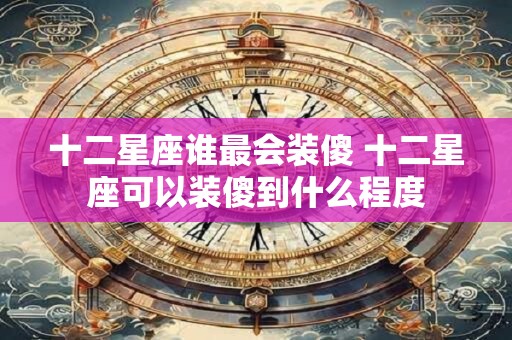 十二星座谁最会装傻 十二星座可以装傻到什么程度