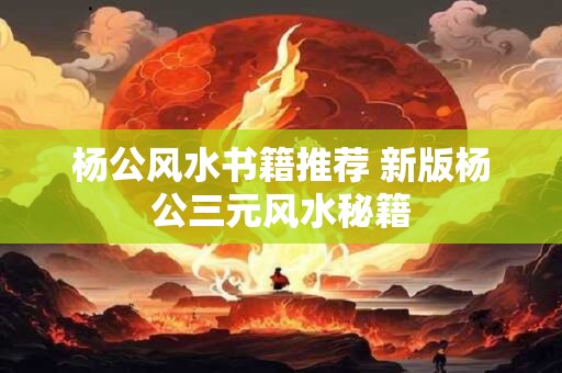 杨公风水书籍推荐 新版杨公三元风水秘籍