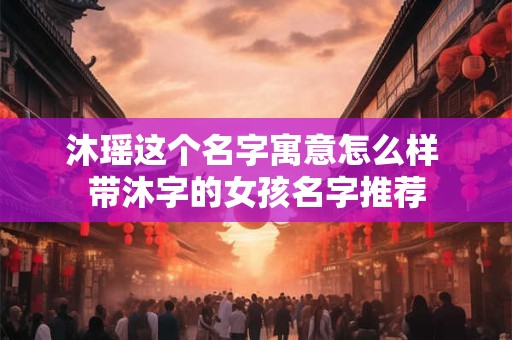沐瑶这个名字寓意怎么样 带沐字的女孩名字推荐