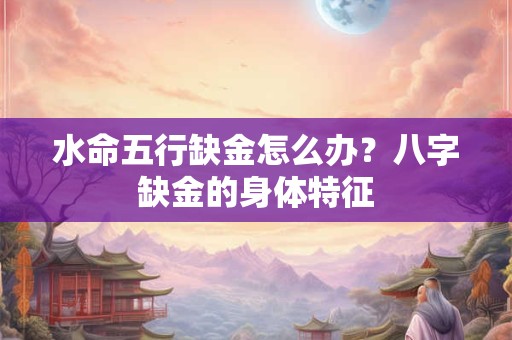 水命五行缺金怎么办？八字缺金的身体特征