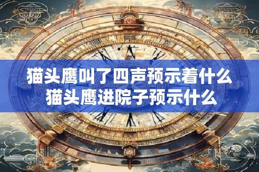 猫头鹰叫了四声预示着什么 猫头鹰进院子预示什么