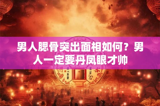 男人腮骨突出面相如何？男人一定要丹凤眼才帅