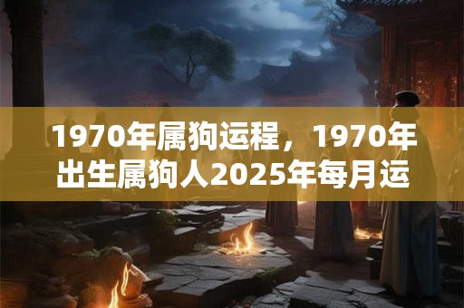 1970年属狗运程，1970年出生属狗人2025年每月运势