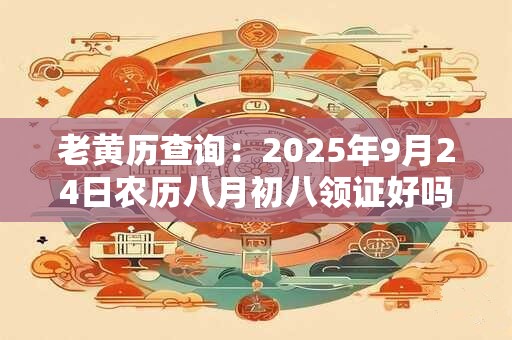老黄历查询：2025年9月24日农历八月初八领证好吗