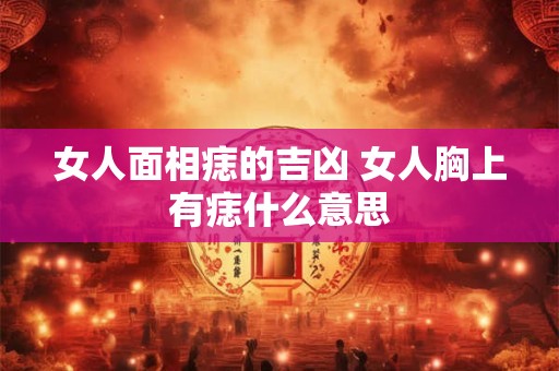 女人面相痣的吉凶 女人胸上有痣什么意思 女人面相痣的吉凶 女人胸上有痣什么意思