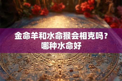 金命羊和水命猴会相克吗？哪种水命好