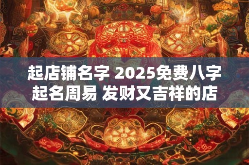 起店铺名字 2025免费八字起名周易 发财又吉祥的店名