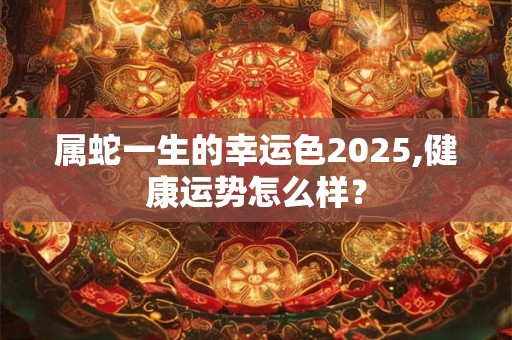 属蛇一生的幸运色2025,健康运势怎么样？