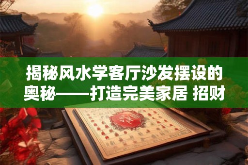 揭秘风水学客厅沙发摆设的奥秘——打造完美家居 招财纳福！