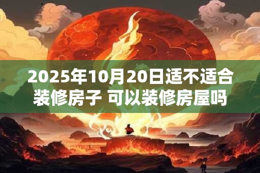 2025年10月20日适不适合装修房子 可以装修房屋吗