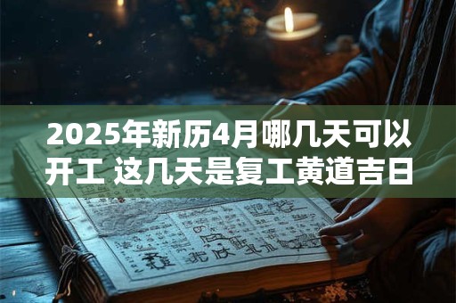 2025年新历4月哪几天可以开工 这几天是复工黄道吉日