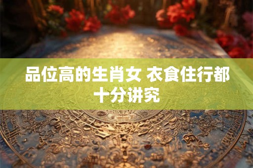 品位高的生肖女 衣食住行都十分讲究