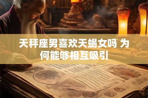 天秤座男喜欢天蝎女吗 为何能够相互吸引