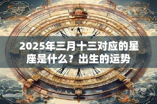 2025年三月十三对应的星座是什么?出生的运势 2025年三月十三对应的星座是什么?出生的运势