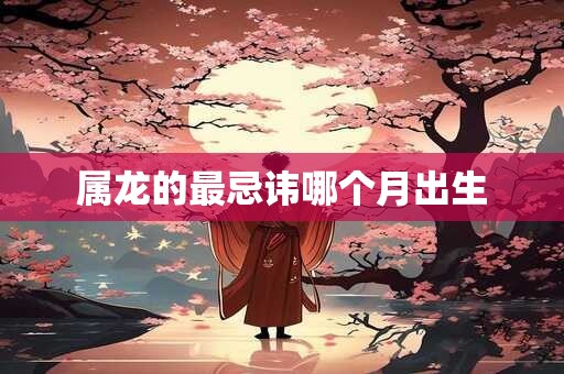 属龙的最忌讳哪个月出生