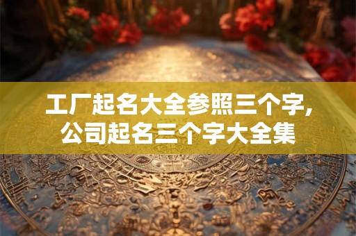 工厂起名大全参照三个字,公司起名三个字大全集