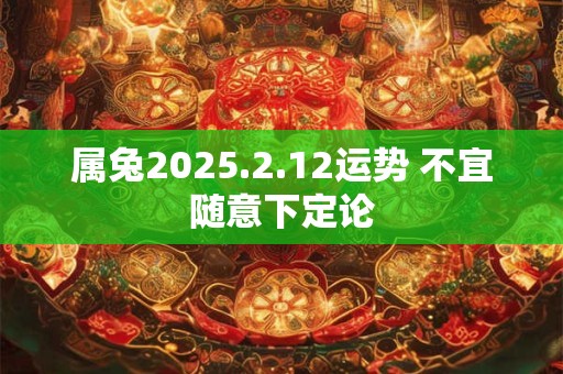 属兔2025.2.12运势 不宜随意下定论