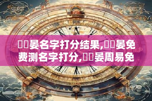 陳晞晏名字打分结果,陳晞晏免费测名字打分,陳晞晏周易免费测名字打分