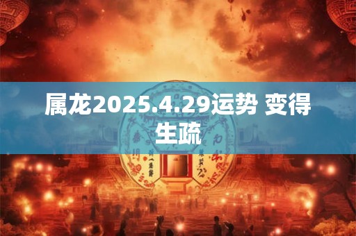 属龙2025.4.29运势 变得生疏