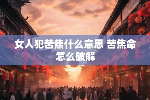 女人犯苦焦什么意思 苦焦命怎么破解