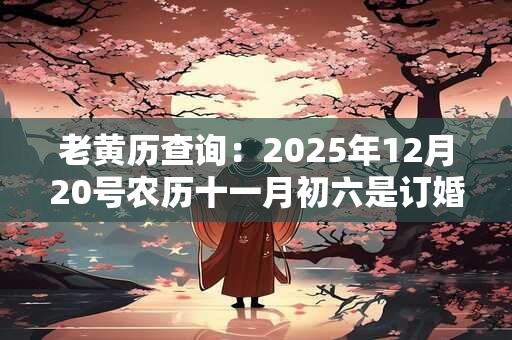 老黄历查询：2025年12月20号农历十一月初六是订婚吉日吗