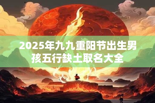 2025年九九重阳节出生男孩五行缺土取名大全