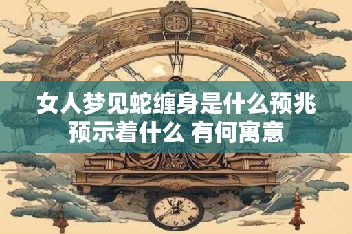 女人梦见蛇缠身是什么预兆预示着什么 有何寓意