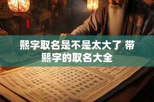 熙字取名是不是太大了 带熙字的取名大全