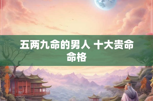 五两九命的男人 十大贵命命格