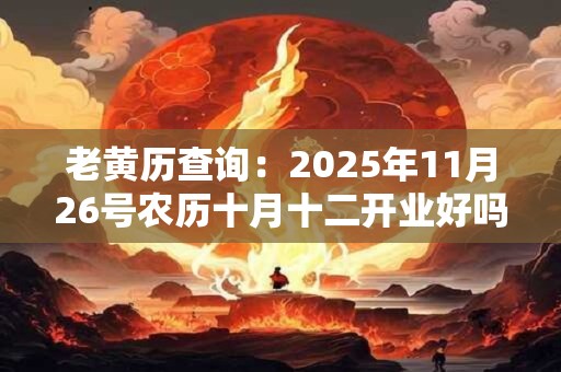 老黄历查询：2025年11月26号农历十月十二开业好吗