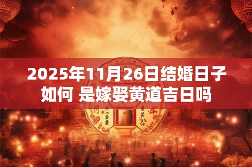 2025年11月26日结婚日子如何 是嫁娶黄道吉日吗