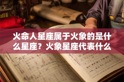 火命人星座属于火象的是什么星座？火象星座代表什么？