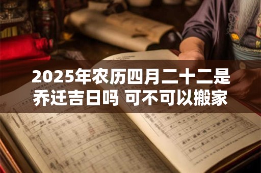2025年农历四月二十二是乔迁吉日吗 可不可以搬家入宅