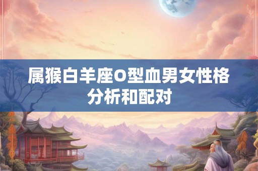 属猴白羊座O型血男女性格分析和配对