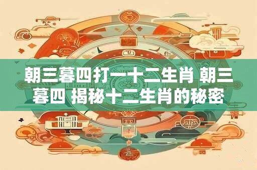 朝三暮四打一十二生肖 朝三暮四 揭秘十二生肖的秘密