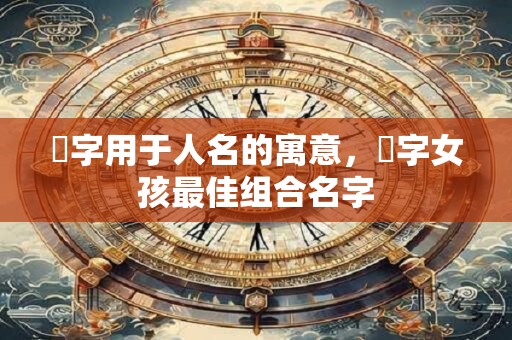 祎字用于人名的寓意，祎字女孩最佳组合名字