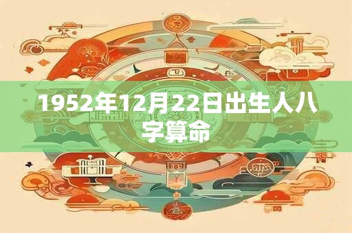 1952年12月22日出生人八字算命 1952年12月22日出生人八字算命