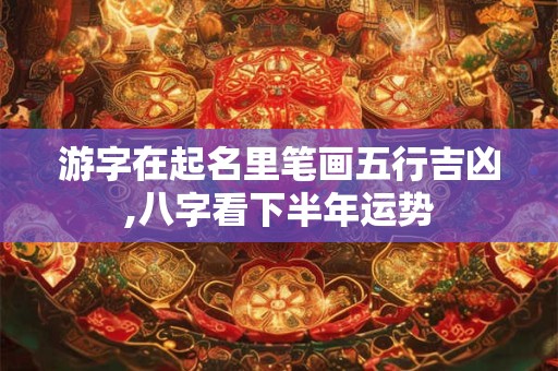 游字在起名里笔画五行吉凶,八字看下半年运势