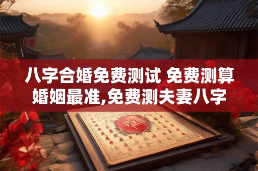 八字合婚免费测试 免费测算婚姻最准,免费测夫妻八字合不合