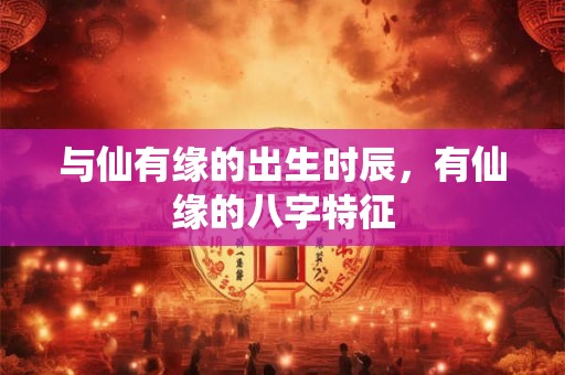与仙有缘的出生时辰，有仙缘的八字特征
