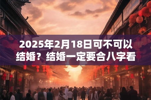 2025年2月18日可不可以结婚？结婚一定要合八字看日子吗？