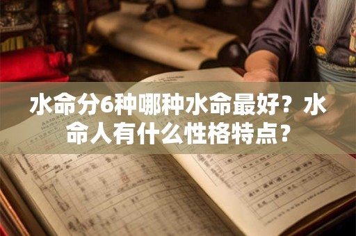 水命分6种哪种水命最好?水命人有什么性格特点? 水命分6种哪种水命最好?水命人有什么性格特点?