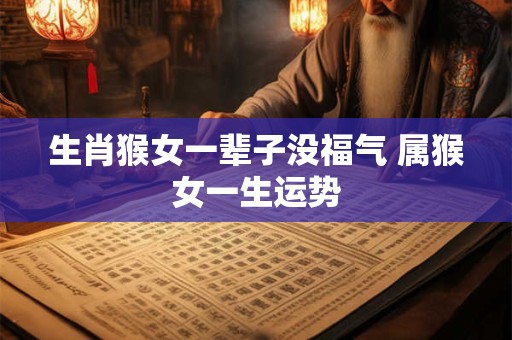 生肖猴女一辈子没福气 属猴女一生运势