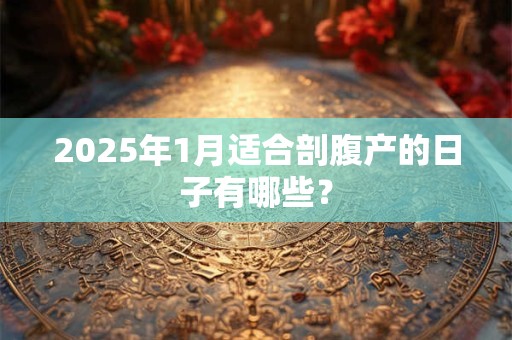 2025年1月适合剖腹产的日子有哪些？