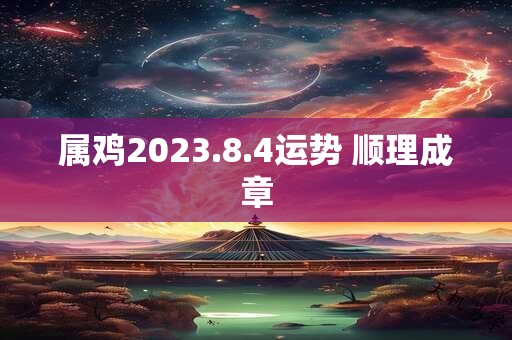 属鸡2023.8.4运势 顺理成章