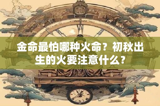 金命最怕哪种火命?初秋出生的火要注意什么? 金命最怕哪种火命?初秋出生的火要注意什么?