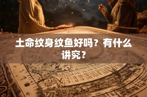 土命纹身纹鱼好吗？有什么讲究？