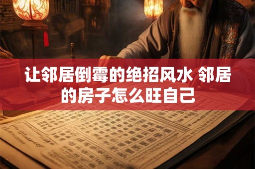 让邻居倒霉的绝招风水 邻居的房子怎么旺自己