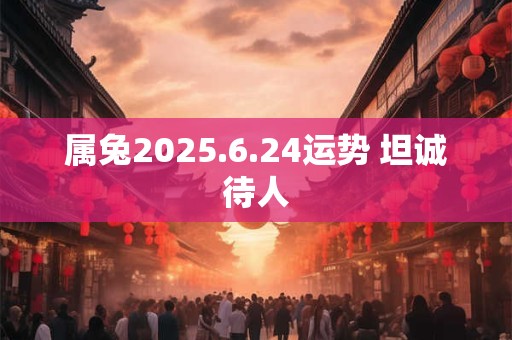 属兔2025.6.24运势 坦诚待人