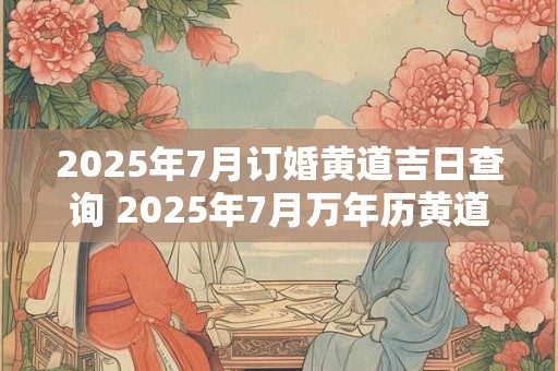 2025年7月订婚黄道吉日查询 2025年7月万年历黄道吉日